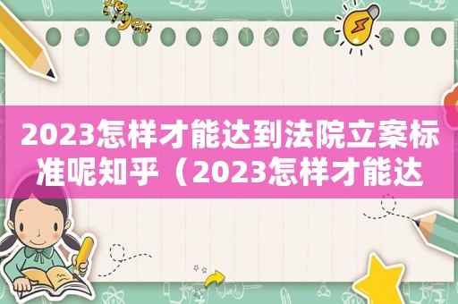 2023怎樣才能達(dá)到法院立案標(biāo)準(zhǔn)呢知乎（2023怎樣才能達(dá)到法院立案標(biāo)準(zhǔn)呢）