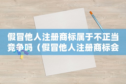 假冒他人注冊商標屬于不正當競爭嗎（假冒他人注冊商標會受到什么處罰呢）