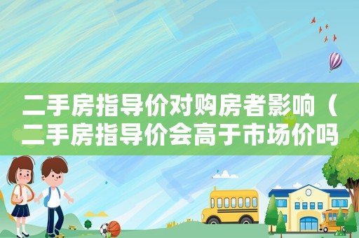二手房指導價對購房者影響（二手房指導價會高于市場價嗎）
