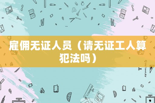 雇傭無證人員（請無證工人算犯法嗎）