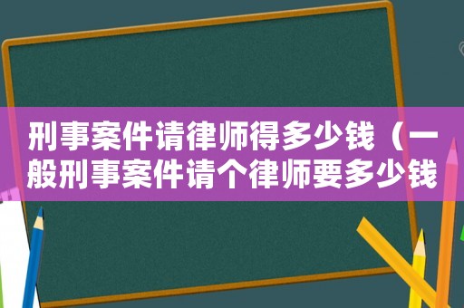 刑事案件請律師得多少錢（一般刑事案件請個律師要多少錢）