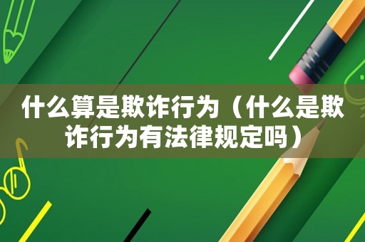 什么算是欺詐行為（什么是欺詐行為有法律規定嗎）