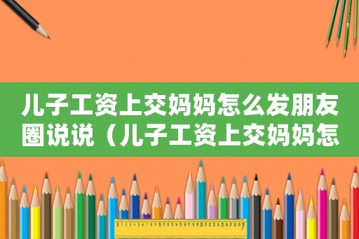 兒子工資上交媽媽怎么發朋友圈說說（兒子工資上交媽媽怎么發朋友圈）