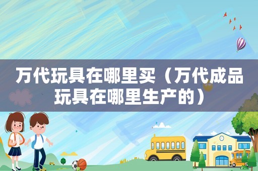 萬代玩具在哪里買（萬代成品玩具在哪里生產的）