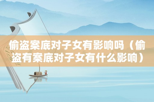 偷盜案底對子女有影響嗎（偷盜有案底對子女有什么影響）