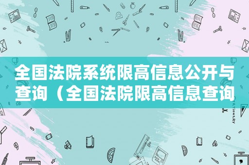 全國(guó)法院系統(tǒng)限高信息公開(kāi)與查詢（全國(guó)法院限高信息查詢與公開(kāi)）