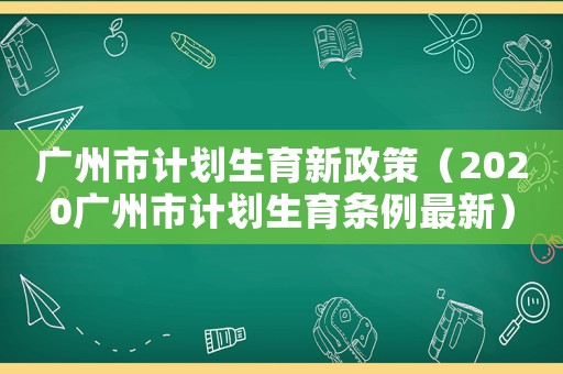 廣州市計劃生育新政策（2020廣州市計劃生育條例最新）