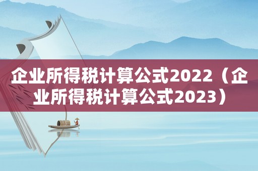 企業所得稅計算公式2022（企業所得稅計算公式2023）