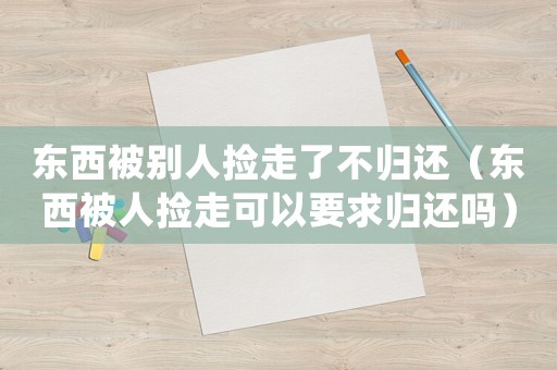 東西被別人撿走了不歸還（東西被人撿走可以要求歸還嗎）