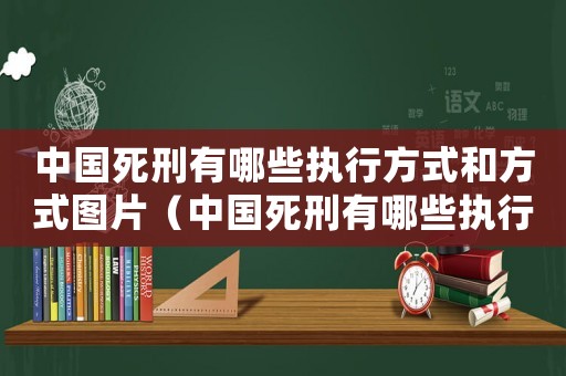 中國死刑有哪些執行方式和方式圖片（中國死刑有哪些執行方式和方式）