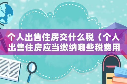 個人出售住房交什么稅（個人出售住房應當繳納哪些稅費用）