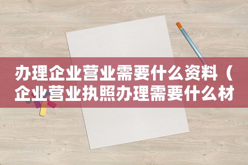 辦理企業(yè)營業(yè)需要什么資料（企業(yè)營業(yè)執(zhí)照辦理需要什么材料）