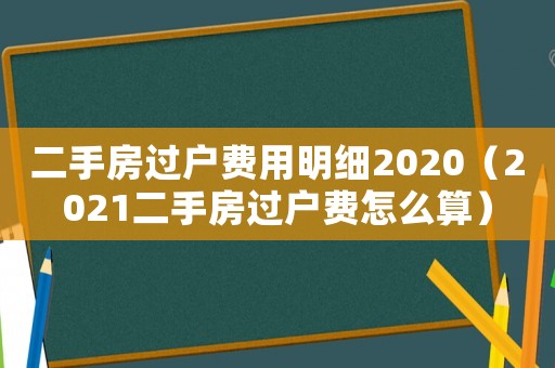 二手房過戶費用明細2020（2021二手房過戶費怎么算）
