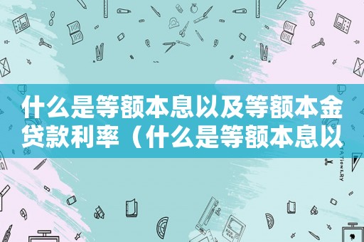 什么是等額本息以及等額本金貸款利率（什么是等額本息以及等額本金貸款）