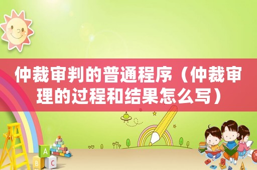 仲裁審判的普通程序（仲裁審理的過程和結果怎么寫）
