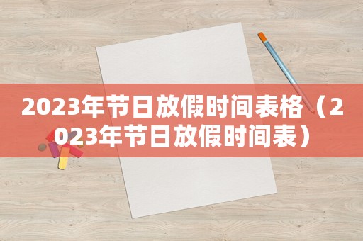 2023年節(jié)日放假時間表格（2023年節(jié)日放假時間表）