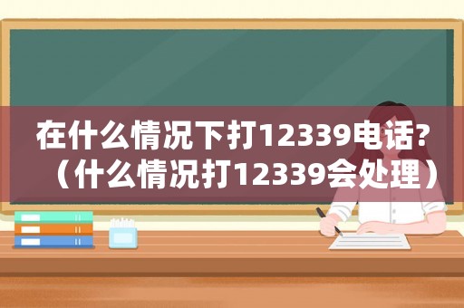 在什么情況下打12339電話?（什么情況打12339會(huì)處理）