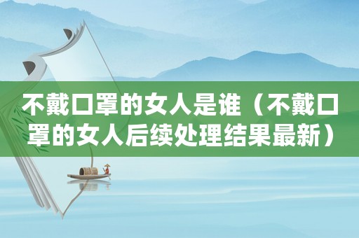 不戴口罩的女人是誰（不戴口罩的女人后續處理結果最新）