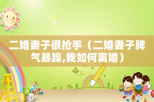 二婚妻子很搶手（二婚妻子脾氣暴躁,我如何離婚）