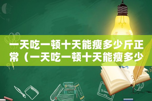 一天吃一頓十天能瘦多少斤正常（一天吃一頓十天能瘦多少斤）