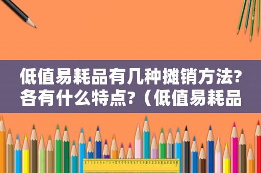 低值易耗品有幾種攤銷方法?各有什么特點(diǎn)?（低值易耗品可以選用的攤銷方式有）