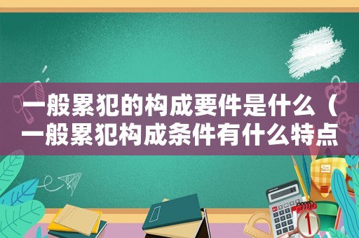 一般累犯的構成要件是什么（一般累犯構成條件有什么特點）