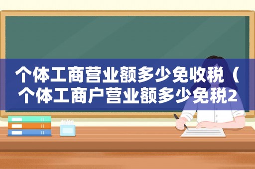個體工商營業額多少免收稅（個體工商戶營業額多少免稅2022年）