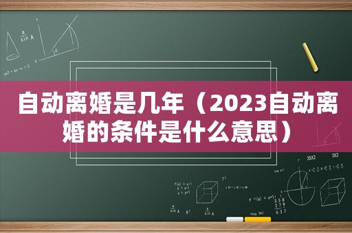 自動離婚是幾年（2023自動離婚的條件是什么意思）
