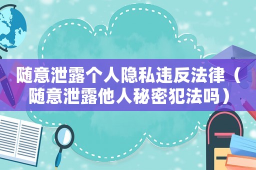 隨意泄露個人隱私違反法律（隨意泄露他人秘密犯法嗎）