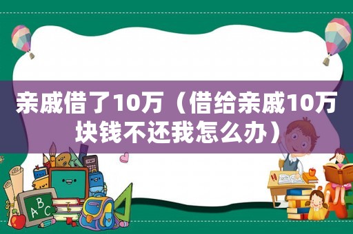 親戚借了10萬（借給親戚10萬塊錢不還我怎么辦）