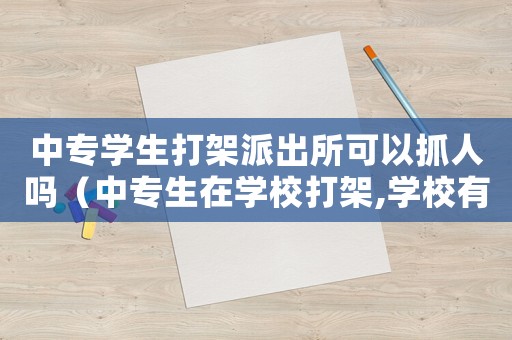 中專學生打架派出所可以抓人嗎（中專生在學校打架,學校有責任嗎）