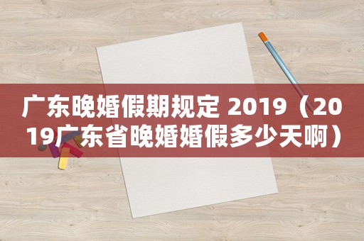 廣東晚婚假期規定 2019（2019廣東省晚婚婚假多少天啊）