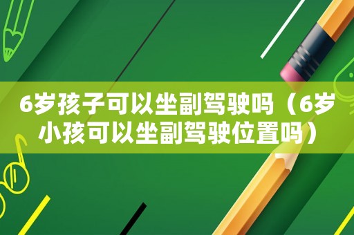 6歲孩子可以坐副駕駛嗎（6歲小孩可以坐副駕駛位置嗎）