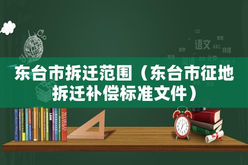 東臺市拆遷范圍（東臺市征地拆遷補償標準文件）