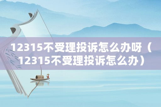 12315不受理投訴怎么辦呀（12315不受理投訴怎么辦）
