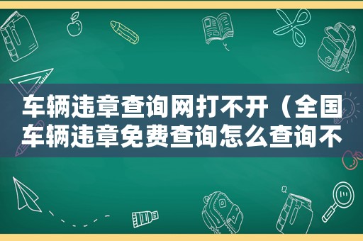 車輛違章查詢網打不開（全國車輛違章免費查詢怎么查詢不了）