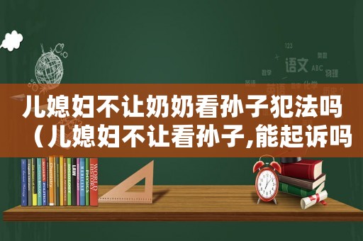兒媳婦不讓奶奶看孫子犯法嗎（兒媳婦不讓看孫子,能起訴嗎）