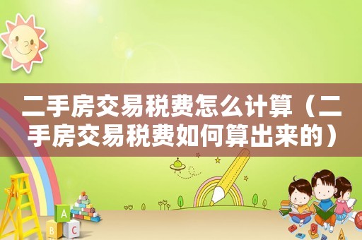 二手房交易稅費怎么計算（二手房交易稅費如何算出來的）