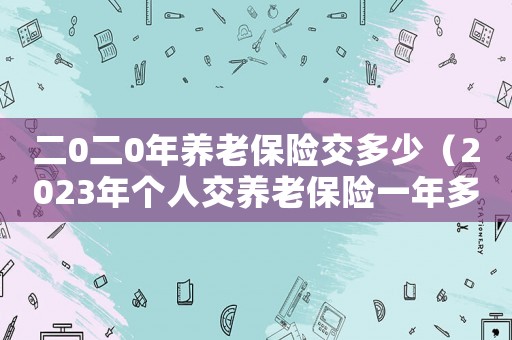 二0二0年養老保險交多少（2023年個人交養老保險一年多少錢）