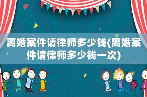 離婚案件請律師多少錢(離婚案件請律師多少錢一次)