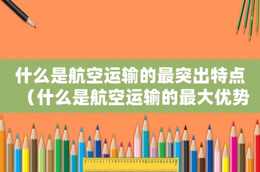 什么是航空運輸的最突出特點（什么是航空運輸的最大優勢和主要特點）