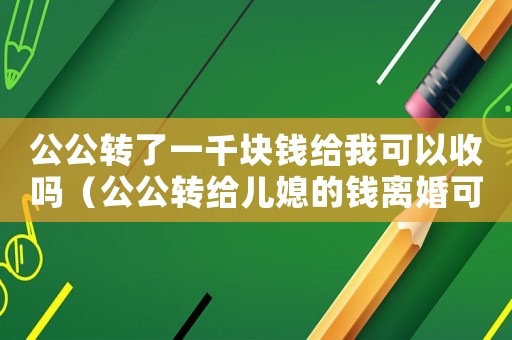 公公轉了一千塊錢給我可以收嗎（公公轉給兒媳的錢離婚可以要回嗎）