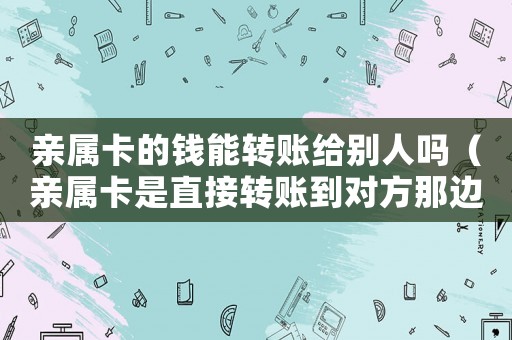 親屬卡的錢能轉(zhuǎn)賬給別人嗎（親屬卡是直接轉(zhuǎn)賬到對方那邊嗎）