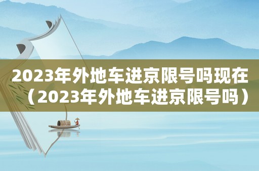2023年外地車進京限號嗎現(xiàn)在（2023年外地車進京限號嗎）