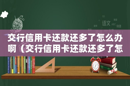交行信用卡還款還多了怎么辦啊（交行信用卡還款還多了怎么辦）