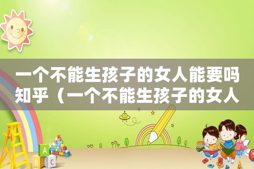 一個不能生孩子的女人能要嗎知乎（一個不能生孩子的女人能要嗎）