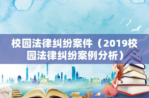 校園法律糾紛案件（2019校園法律糾紛案例分析）