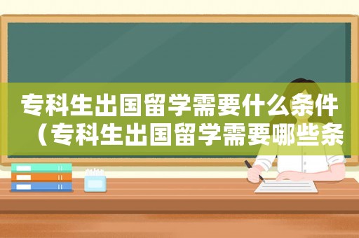 專科生出國留學需要什么條件（專科生出國留學需要哪些條件和資料）