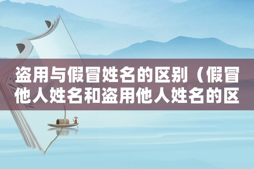 盜用與假冒姓名的區別（假冒他人姓名和盜用他人姓名的區別）