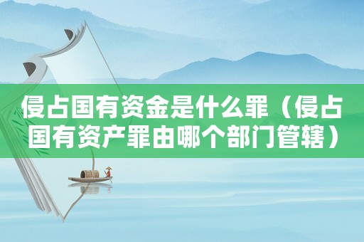 侵占國有資金是什么罪（侵占國有資產罪由哪個部門管轄）